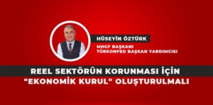 REEL SEKTÖRÜN KORUNMASI İÇİN “EKONOMİK KURUL” OLUŞTURULMALI   / HÜSEYİN ÖZTÜRK YAZDI