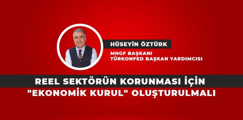 REEL SEKTÖRÜN KORUNMASI İÇİN “EKONOMİK KURUL” OLUŞTURULMALI   / HÜSEYİN ÖZTÜRK YAZDI