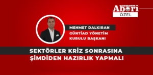 SEKTÖRLER KRİZ SONRASINA ŞİMDİDEN HAZIRLIK YAPMALI / MEHMET DALKIRAN YAZDI